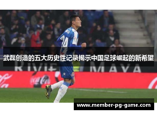 武磊创造的五大历史性记录揭示中国足球崛起的新希望 武磊创造的五大历史性记录揭示中国足球崛起的新希望