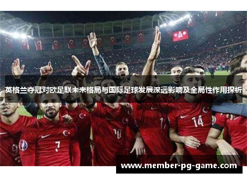 英格兰夺冠对欧足联未来格局与国际足球发展深远影响及全局性作用探析 英格兰夺冠对欧足联未来格局与国际足球发展深远影响及全局性作用探析