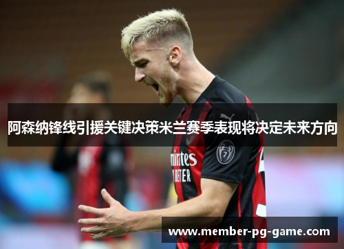 阿森纳锋线引援关键决策米兰赛季表现将决定未来方向 阿森纳锋线引援关键决策米兰赛季表现将决定未来方向