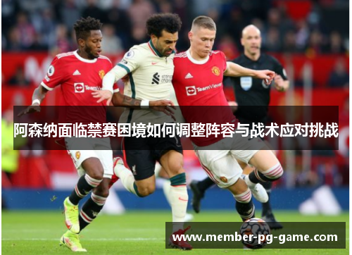 阿森纳面临禁赛困境如何调整阵容与战术应对挑战 阿森纳面临禁赛困境如何调整阵容与战术应对挑战