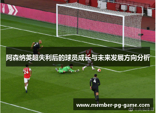 阿森纳英超失利后的球员成长与未来发展方向分析 阿森纳英超失利后的球员成长与未来发展方向分析