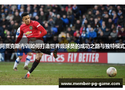 阿贾克斯青训如何打造世界级球员的成功之路与独特模式 阿贾克斯青训如何打造世界级球员的成功之路与独特模式