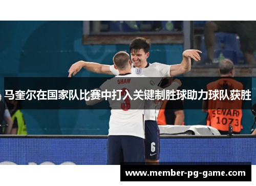马奎尔在国家队比赛中打入关键制胜球助力球队获胜