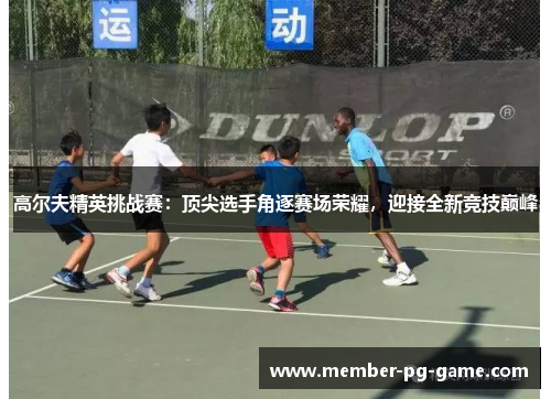 高尔夫精英挑战赛：顶尖选手角逐赛场荣耀，迎接全新竞技巅峰