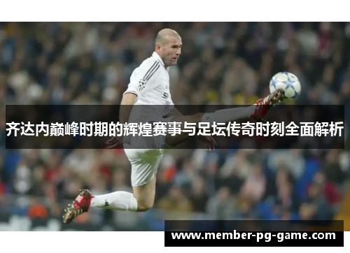 齐达内巅峰时期的辉煌赛事与足坛传奇时刻全面解析