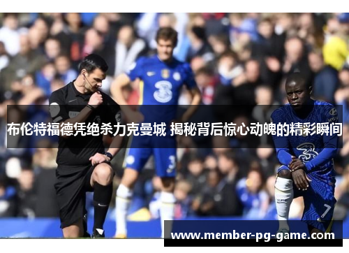 布伦特福德凭绝杀力克曼城 揭秘背后惊心动魄的精彩瞬间