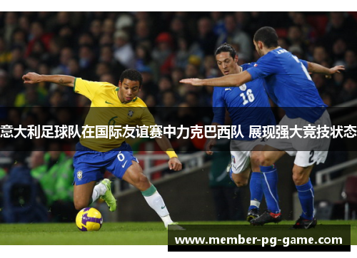 意大利足球队在国际友谊赛中力克巴西队 展现强大竞技状态