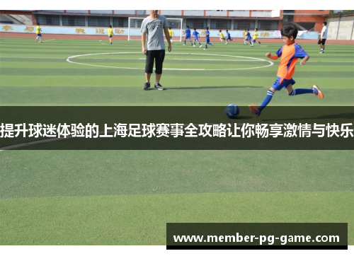 提升球迷体验的上海足球赛事全攻略让你畅享激情与快乐