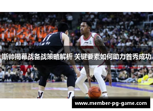 斯帅揭幕战备战策略解析 关键要素如何助力首秀成功