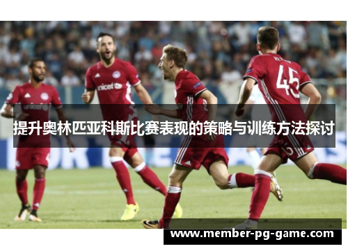 提升奥林匹亚科斯比赛表现的策略与训练方法探讨