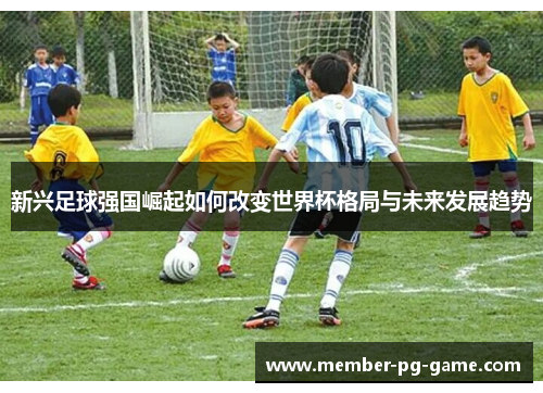 新兴足球强国崛起如何改变世界杯格局与未来发展趋势