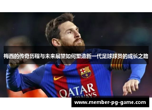 梅西的传奇历程与未来展望如何塑造新一代足球球员的成长之路