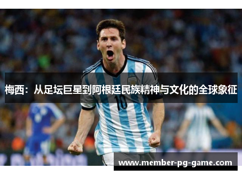 梅西：从足坛巨星到阿根廷民族精神与文化的全球象征