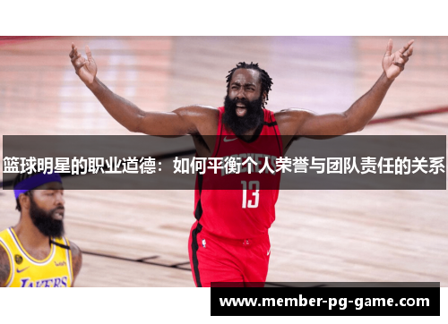 篮球明星的职业道德:如何平衡个人荣誉与团队责任的关系 篮球明星的职业道德:如何平衡个人荣誉与团队责任的关系