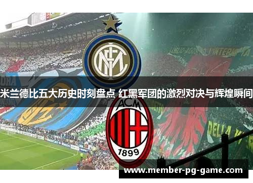 米兰德比五大历史时刻盘点 红黑军团的激烈对决与辉煌瞬间