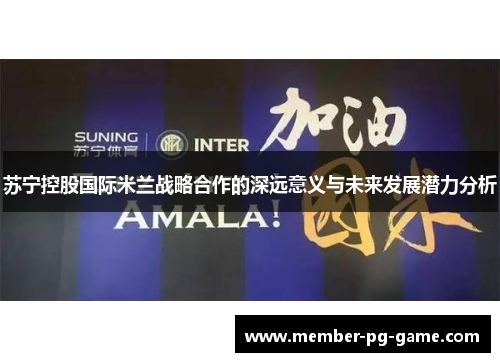 苏宁控股国际米兰战略合作的深远意义与未来发展潜力分析