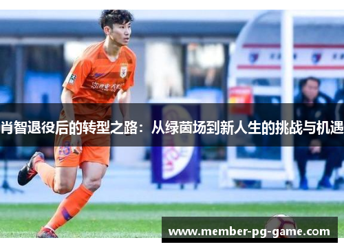 肖智退役后的转型之路：从绿茵场到新人生的挑战与机遇