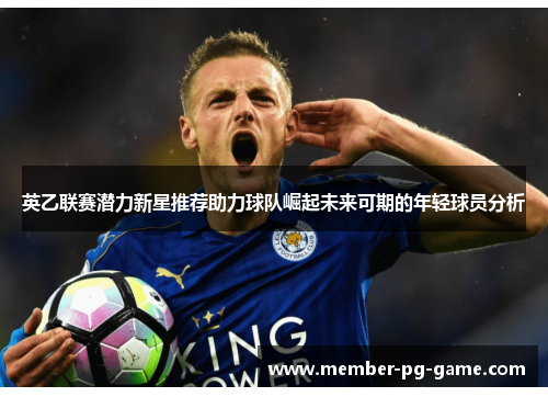 英乙联赛潜力新星推荐助力球队崛起未来可期的年轻球员分析
