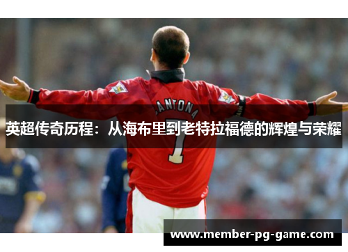 英超传奇历程：从海布里到老特拉福德的辉煌与荣耀