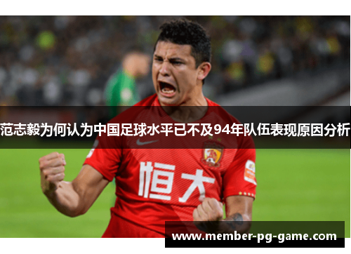 范志毅为何认为中国足球水平已不及94年队伍表现原因分析