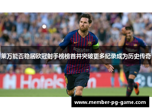 莱万能否稳居欧冠射手榜榜首并突破更多纪录成为历史传奇