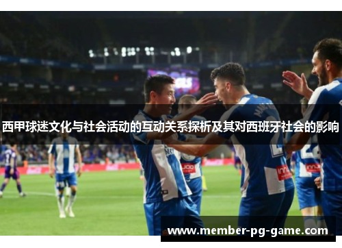 西甲球迷文化与社会活动的互动关系探析及其对西班牙社会的影响