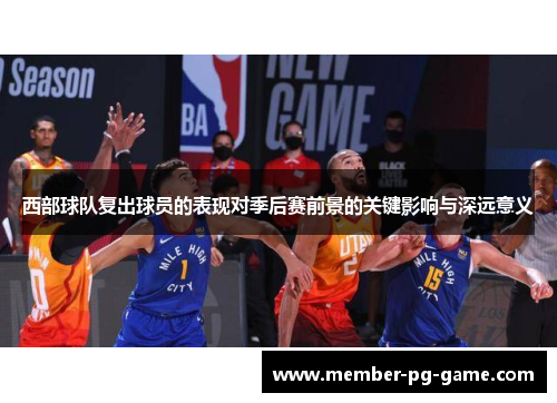 西部球队复出球员的表现对季后赛前景的关键影响与深远意义